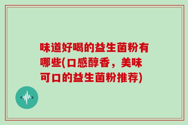 味道好喝的益生菌粉有哪些(口感醇香,美味可口的益生菌粉推荐) 味道好喝的益生菌粉有哪些(口感醇香,美味可口的益生菌粉推荐)