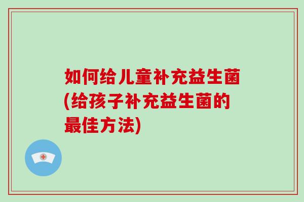 如何给儿童补充益生菌(给孩子补充益生菌的最佳方法)