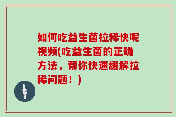 如何吃益生菌拉稀快呢视频(吃益生菌的正确方法，帮你快速缓解拉稀问题！)