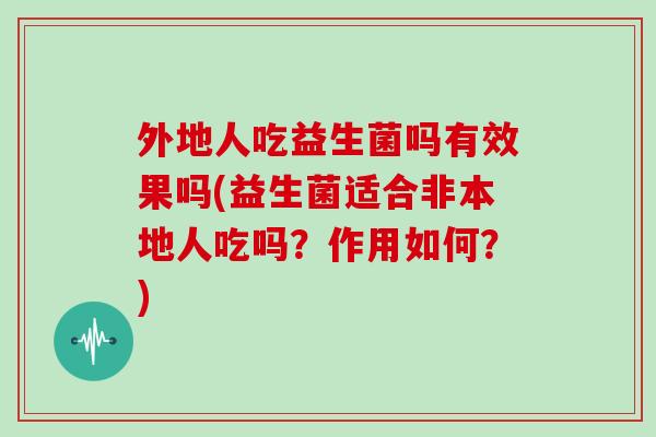 外地人吃益生菌吗有效果吗(益生菌适合非本地人吃吗？作用如何？)