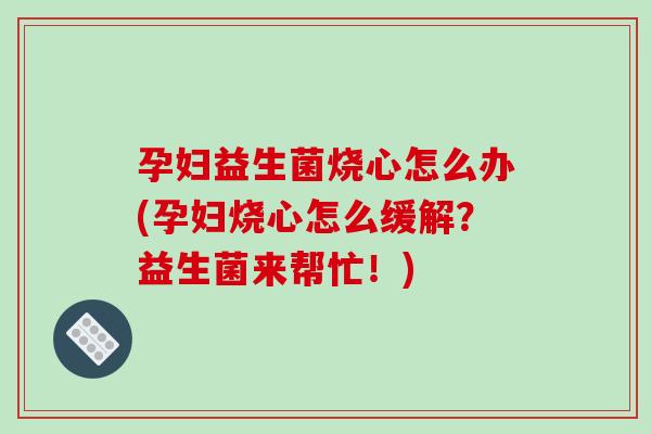 孕妇益生菌烧心怎么办(孕妇烧心怎么缓解？益生菌来帮忙！)