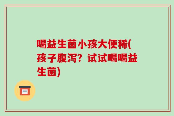 喝益生菌小孩大便稀(孩子腹泻？试试喝喝益生菌)