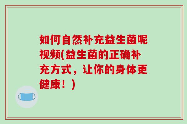 如何自然补充益生菌呢视频(益生菌的正确补充方式，让你的身体更健康！)