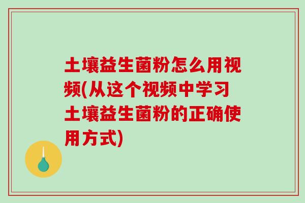 土壤益生菌粉怎么用视频(从这个视频中学习土壤益生菌粉的正确使用方式)