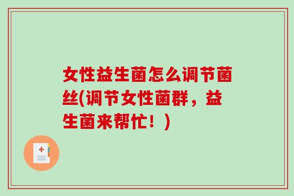 女性益生菌怎么调节菌丝(调节女性菌群，益生菌来帮忙！)