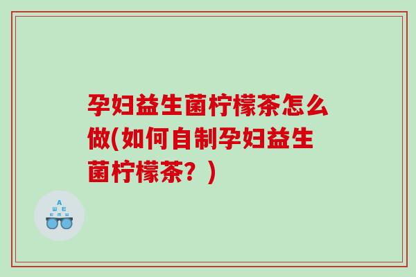 孕妇益生菌柠檬茶怎么做(如何自制孕妇益生菌柠檬茶？)