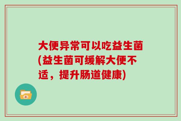 大便异常可以吃益生菌(益生菌可缓解大便不适，提升肠道健康)