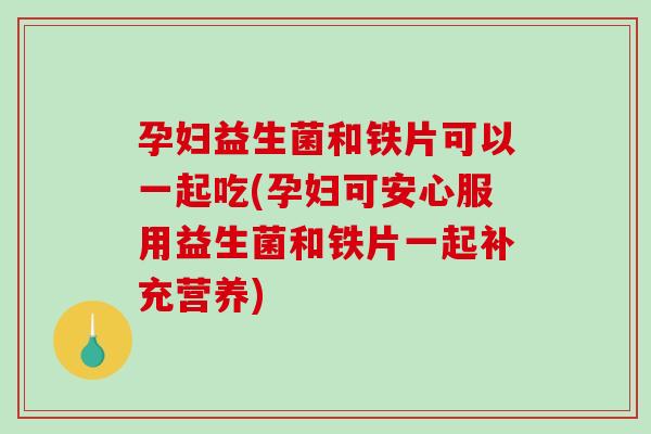 孕妇益生菌和铁片可以一起吃(孕妇可安心服用益生菌和铁片一起补充营养)