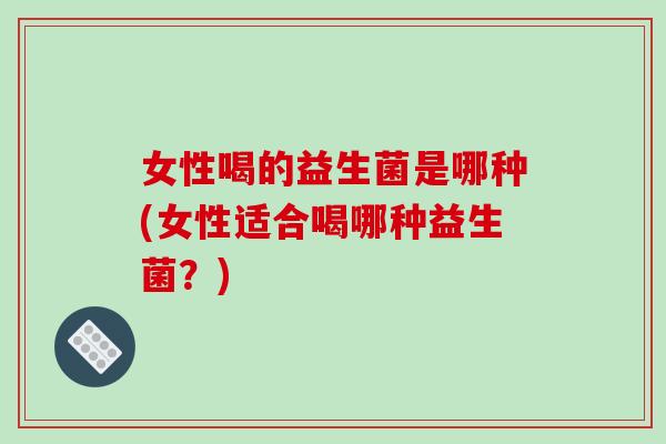 女性喝的益生菌是哪种(女性适合喝哪种益生菌？)