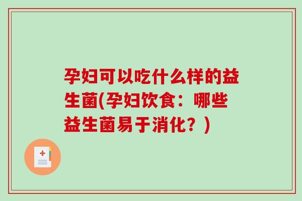 孕妇可以吃什么样的益生菌(孕妇饮食：哪些益生菌易于消化？)