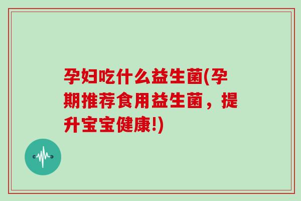 孕妇吃什么益生菌(孕期推荐食用益生菌，提升宝宝健康!)