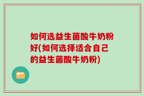 如何选益生菌酸牛奶粉好(如何选择适合自己的益生菌酸牛奶粉)