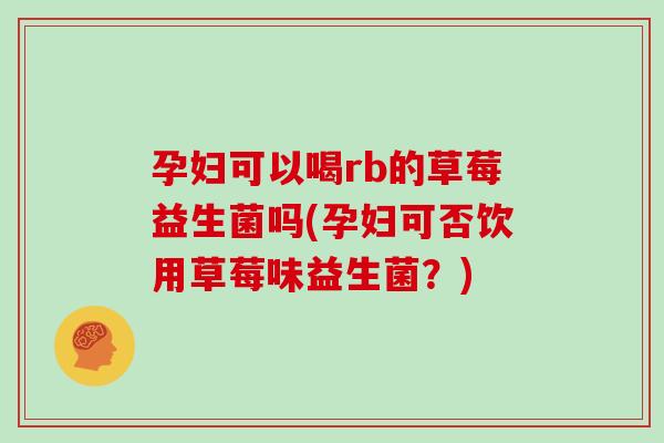 孕妇可以喝rb的草莓益生菌吗(孕妇可否饮用草莓味益生菌?) 孕妇可以喝rb的草莓益生菌吗(孕妇可否饮用草莓味益生菌?)