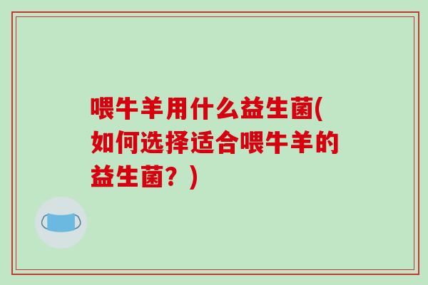 喂牛羊用什么益生菌(如何选择适合喂牛羊的益生菌？)