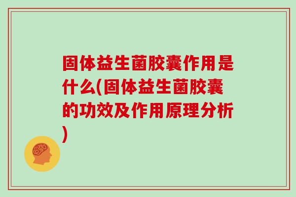 固体益生菌胶囊作用是什么(固体益生菌胶囊的功效及作用原理分析)
