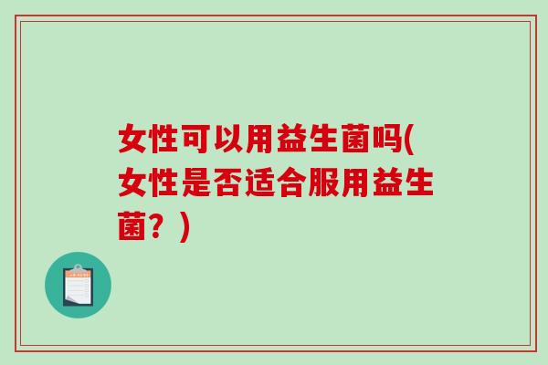女性可以用益生菌吗(女性是否适合服用益生菌？)