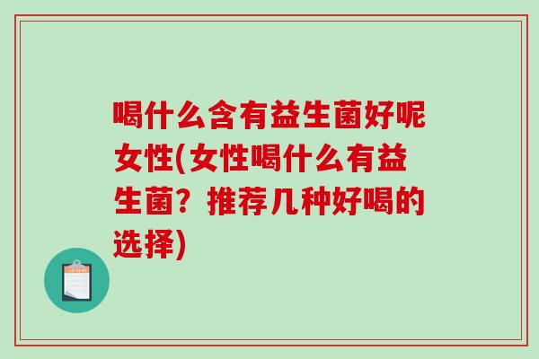 喝什么含有益生菌好呢女性(女性喝什么有益生菌？推荐几种好喝的选择)