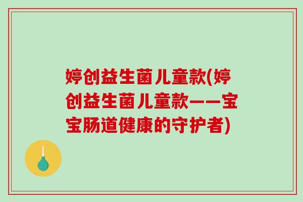 婷创益生菌儿童款(婷创益生菌儿童款——宝宝肠道健康的守护者)