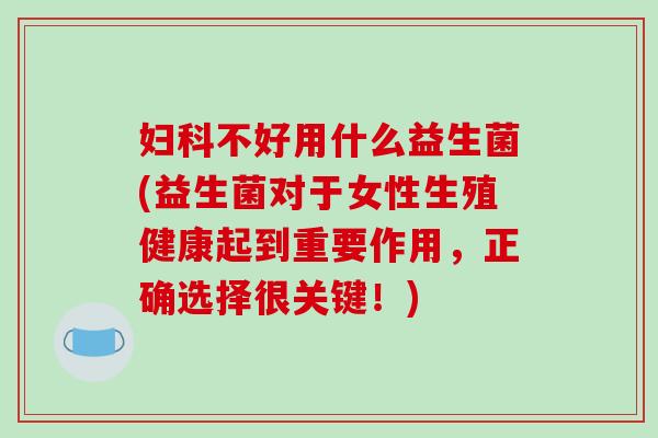 妇科不好用什么益生菌(益生菌对于女性生殖健康起到重要作用，正确选择很关键！)