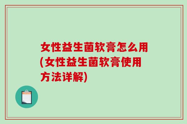 女性益生菌软膏怎么用(女性益生菌软膏使用方法详解) 女性益生菌软膏怎么用(女性益生菌软膏使用方法详解)