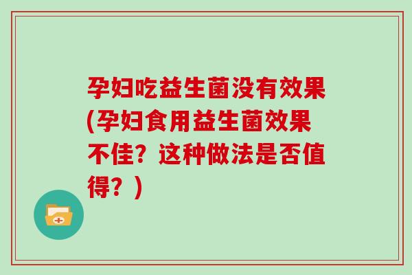 孕妇吃益生菌没有效果(孕妇食用益生菌效果不佳？这种做法是否值得？)