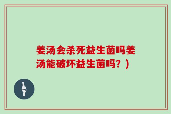 姜汤会杀死益生菌吗姜汤能破坏益生菌吗？)