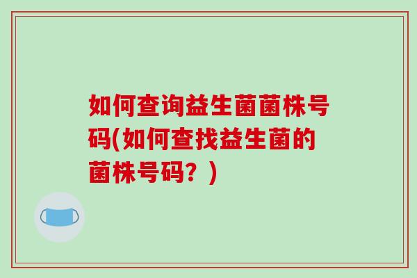 如何查询益生菌菌株号码(如何查找益生菌的菌株号码？)