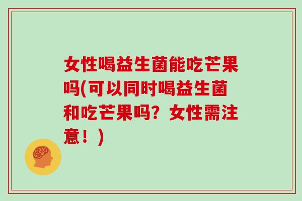女性喝益生菌能吃芒果吗(可以同时喝益生菌和吃芒果吗？女性需注意！)