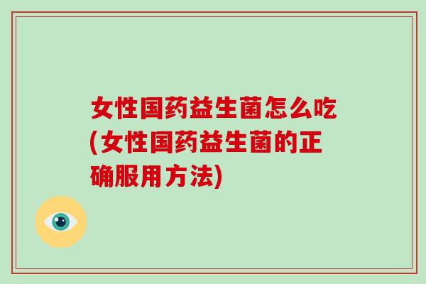 女性国药益生菌怎么吃(女性国药益生菌的正确服用方法)