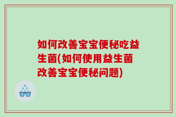 如何改善宝宝便秘吃益生菌(如何使用益生菌改善宝宝便秘问题)