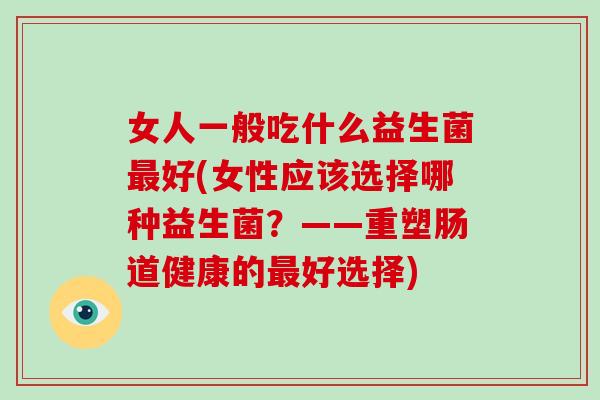 女人一般吃什么益生菌最好(女性应该选择哪种益生菌？——重塑肠道健康的最好选择)