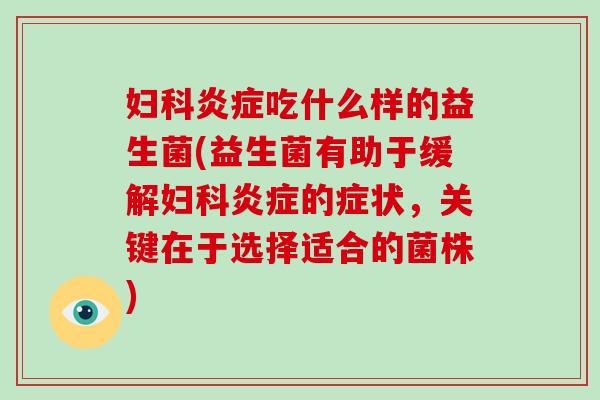 妇科炎症吃什么样的益生菌(益生菌有助于缓解妇科炎症的症状，关键在于选择适合的菌株)
