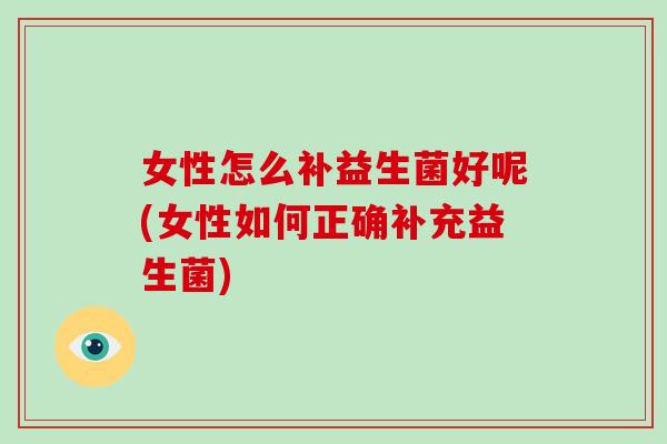 女性怎么补益生菌好呢(女性如何正确补充益生菌)