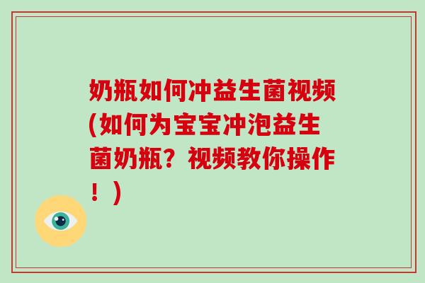 奶瓶如何冲益生菌视频(如何为宝宝冲泡益生菌奶瓶？视频教你操作！)