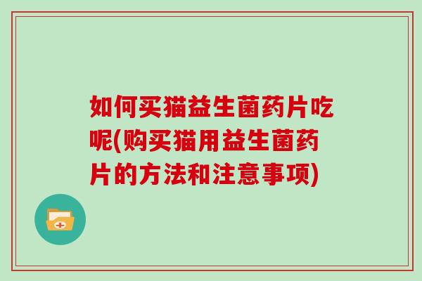 如何买猫益生菌药片吃呢(购买猫用益生菌药片的方法和注意事项)