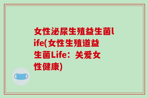 女性生殖益生菌life(女性生殖道益生菌Life:关爱女性健康) 女性生殖益生菌life(女性生殖道益生菌Life:关爱女性健康)