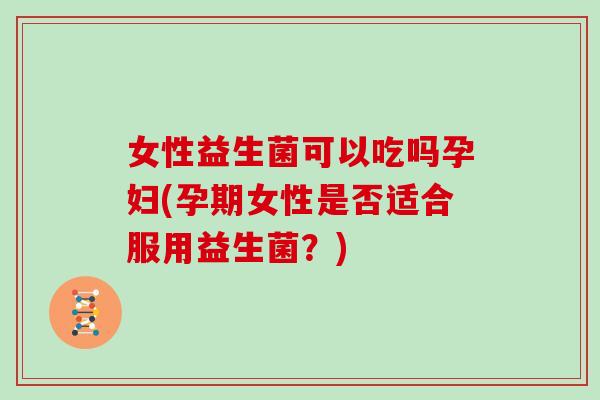 女性益生菌可以吃吗孕妇(孕期女性是否适合服用益生菌？)
