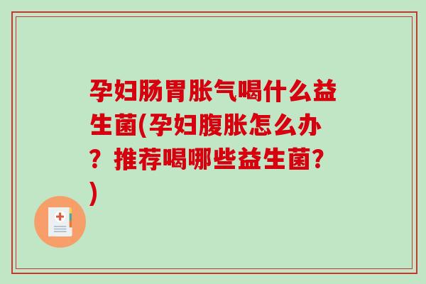 孕妇肠胃胀气喝什么益生菌(孕妇腹胀怎么办？推荐喝哪些益生菌？)