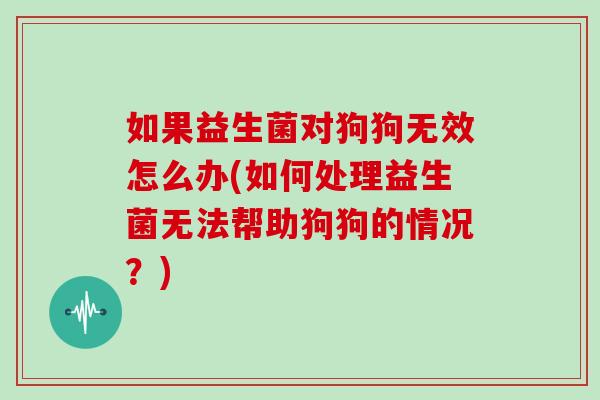 如果益生菌对狗狗无效怎么办(如何处理益生菌无法帮助狗狗的情况？)