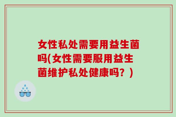 女性私处需要用益生菌吗(女性需要服用益生菌维护私处健康吗？)