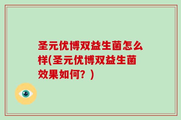 圣元优博双益生菌怎么样(圣元优博双益生菌效果如何？)