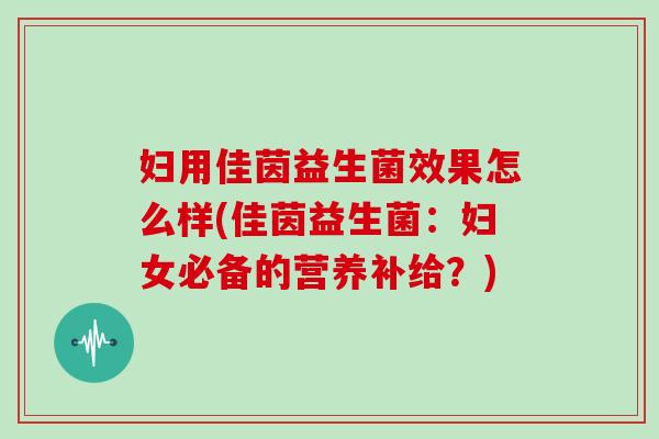妇用佳茵益生菌效果怎么样(佳茵益生菌：妇女必备的营养补给？)