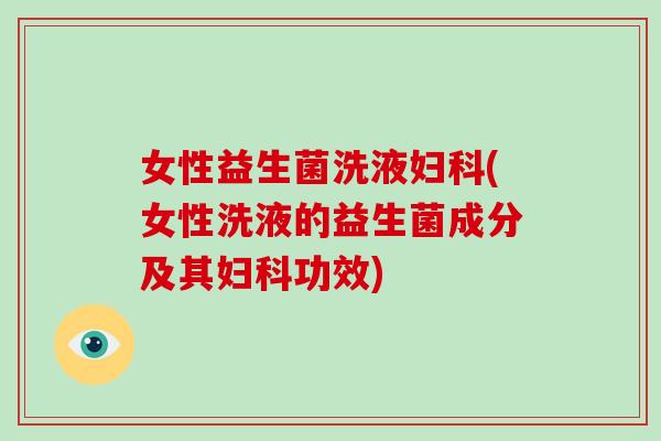 女性益生菌洗液妇科(女性洗液的益生菌成分及其妇科功效)