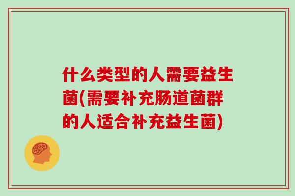 什么类型的人需要益生菌(需要补充肠道菌群的人适合补充益生菌)