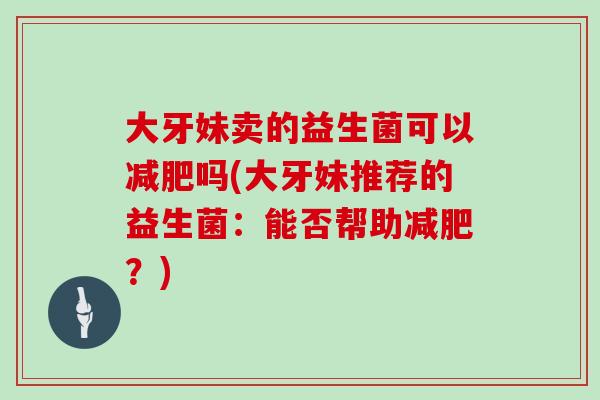 大牙妹卖的益生菌可以减肥吗(大牙妹推荐的益生菌：能否帮助减肥？)