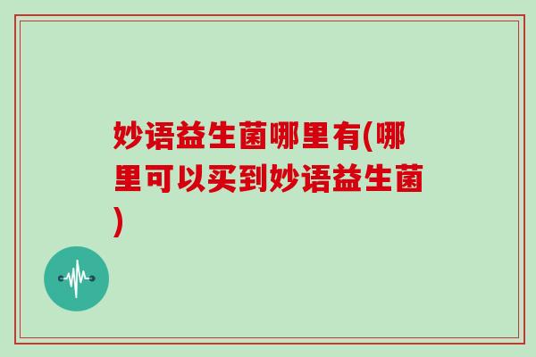 妙语益生菌哪里有(哪里可以买到妙语益生菌)
