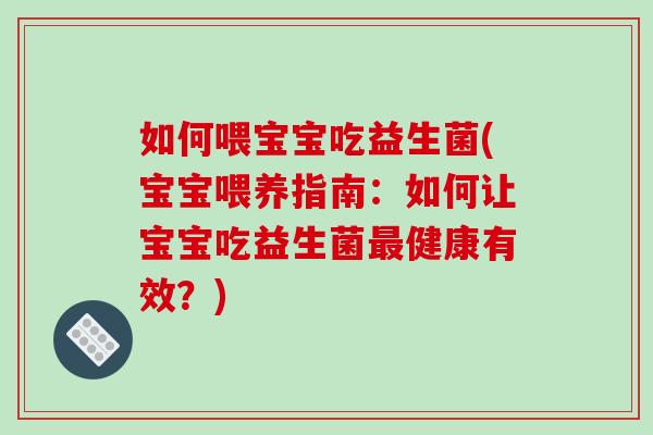 如何喂宝宝吃益生菌(宝宝喂养指南：如何让宝宝吃益生菌最健康有效？)