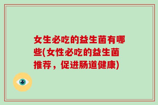 女生必吃的益生菌有哪些(女性必吃的益生菌推荐,促进肠道健康) 女生必吃的益生菌有哪些(女性必吃的益生菌推荐,促进肠道健康)