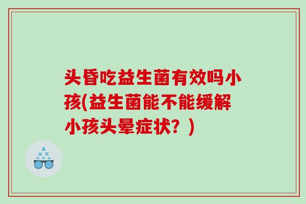 头昏吃益生菌有效吗小孩(益生菌能不能缓解小孩头晕症状？)