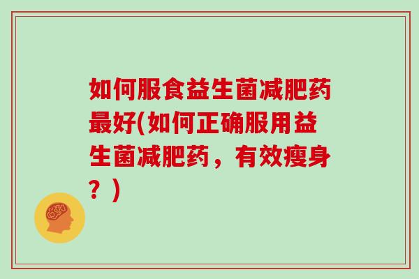 如何服食益生菌减肥药最好(如何正确服用益生菌减肥药，有效瘦身？)